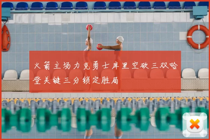 火箭主场力克勇士库里空砍三双哈登关键三分锁定胜局