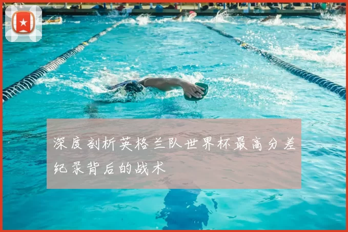 深度剖析英格兰队世界杯最高分差纪录背后的战术