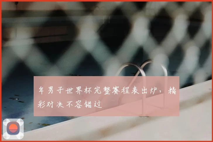 年男子世界杯完整赛程表出炉，精彩对决不容错过