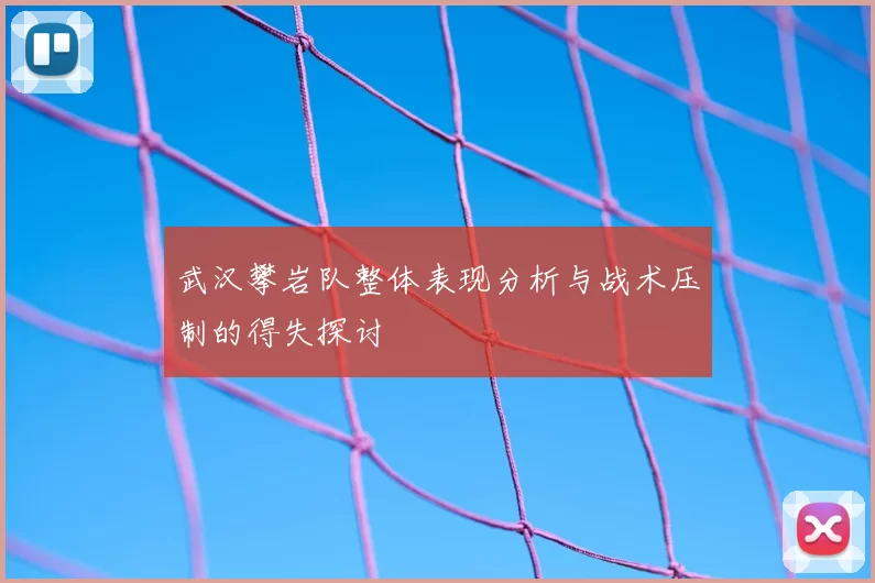 武汉攀岩队整体表现分析与战术压制的得失探讨
