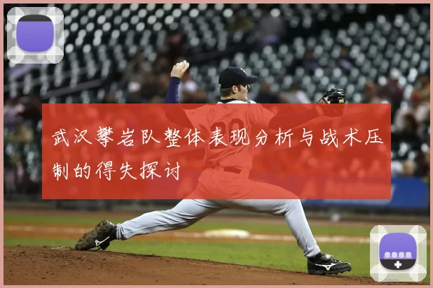 武汉攀岩队整体表现分析与战术压制的得失探讨