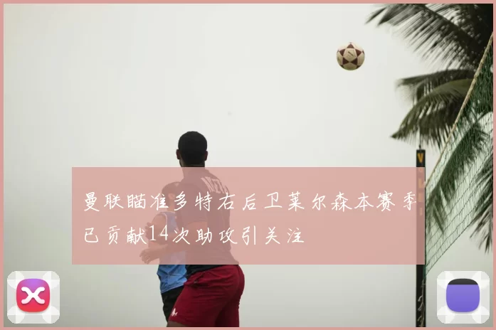 曼联瞄准多特右后卫莱尔森本赛季已贡献14次助攻引关注