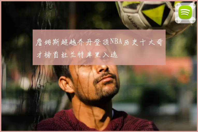 詹姆斯超越乔丹登顶NBA历史十大奇才榜首杜兰特库里入选