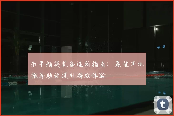 和平精英装备选购指南：最佳耳机推荐助你提升游戏体验
