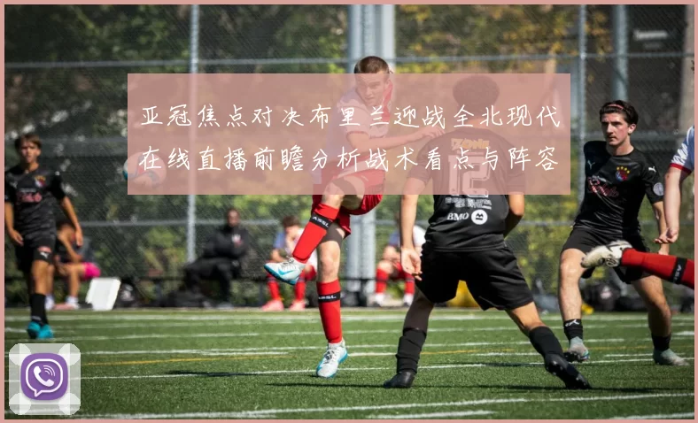 亚冠焦点对决布里兰迎战全北现代在线直播前瞻分析战术看点与阵容预测