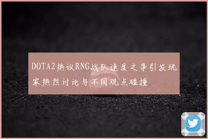 DOTA2热议RNG战队速度之争引发玩家热烈讨论与不同观点碰撞