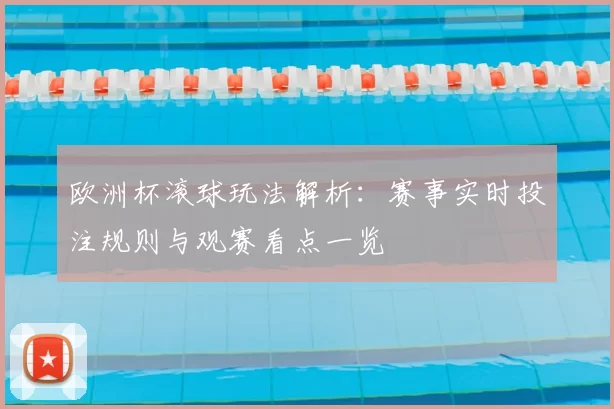 欧洲杯滚球玩法解析:赛事实时投注规则与观赛看点一览