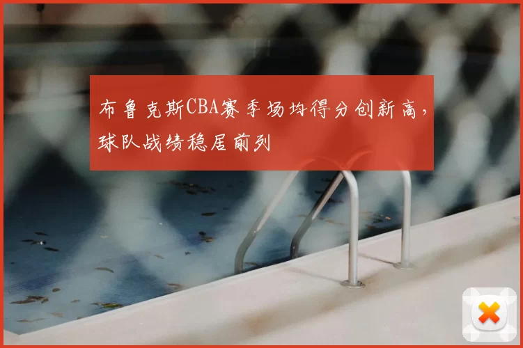 布鲁克斯CBA赛季场均得分创新高，球队战绩稳居前列