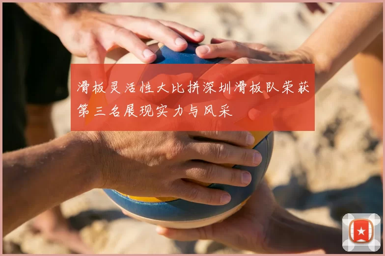 滑板灵活性大比拼深圳滑板队荣获第三名展现实力与风采