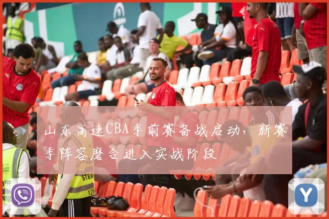 山东高速CBA季前赛备战启动，新赛季阵容磨合进入实战阶段