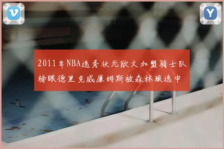 2011年NBA选秀状元欧文加盟骑士队榜眼德里克威廉姆斯被森林狼选中