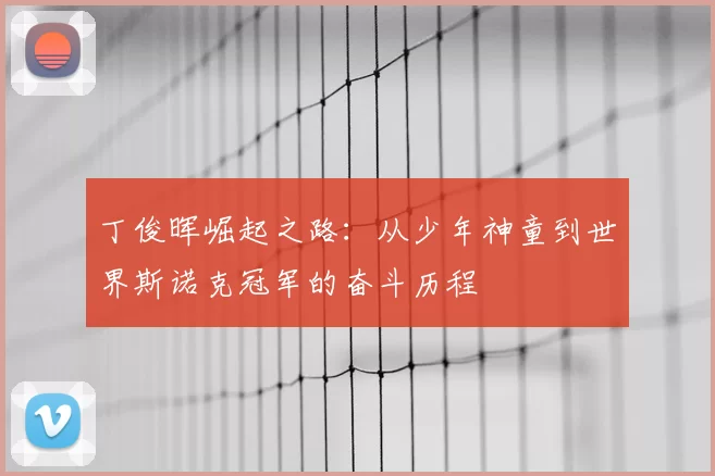 丁俊晖崛起之路：从少年神童到世界斯诺克冠军的奋斗历程
