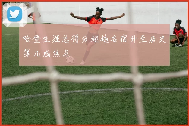 哈登生涯总得分超越名宿升至历史第几成焦点