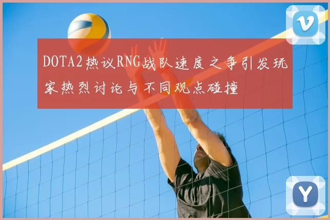 DOTA2热议RNG战队速度之争引发玩家热烈讨论与不同观点碰撞