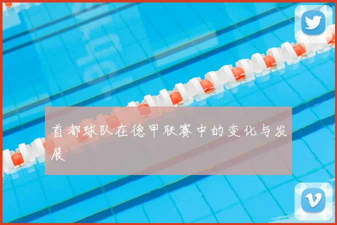 首都球队在德甲联赛中的变化与发展