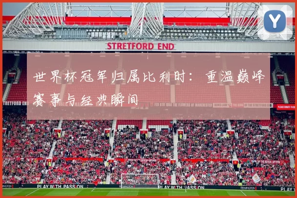 世界杯冠军归属比利时:重温巅峰赛事与经典瞬间