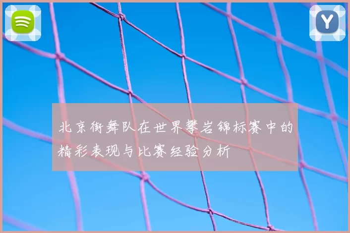 北京街舞队在世界攀岩锦标赛中的精彩表现与比赛经验分析