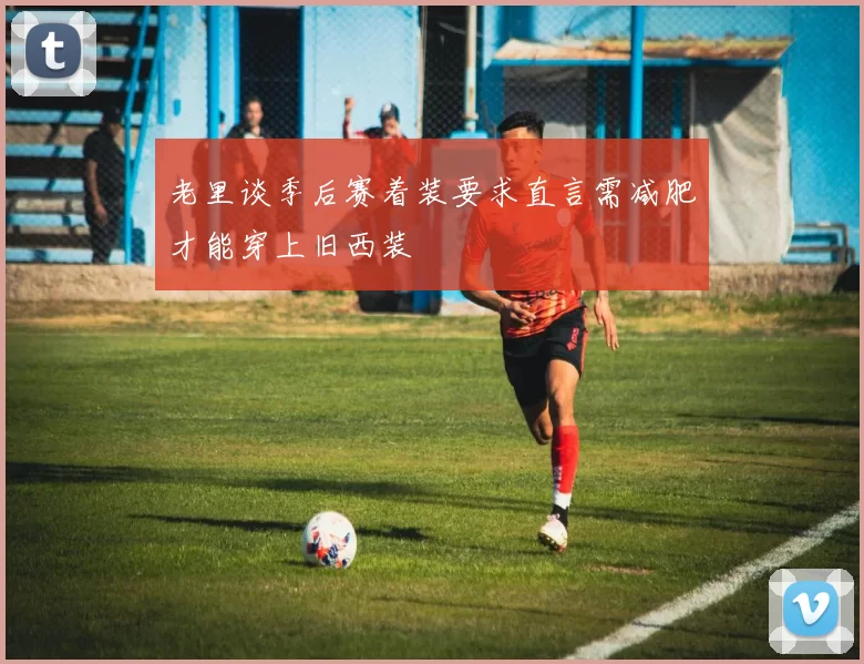 老里谈季后赛着装要求直言需减肥才能穿上旧西装