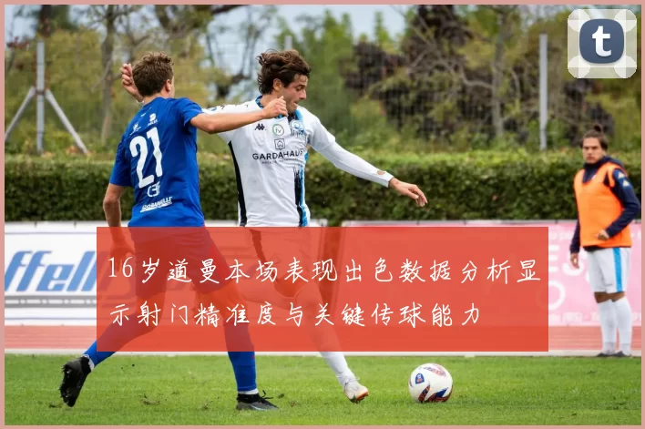 16岁道曼本场表现出色数据分析显示射门精准度与关键传球能力