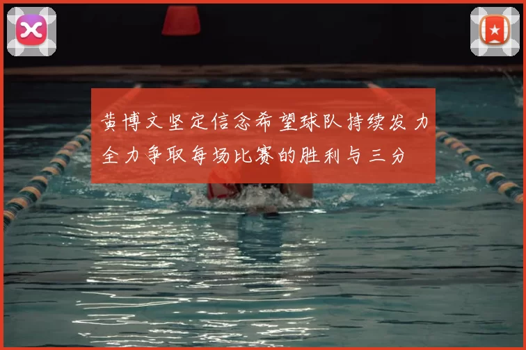 黄博文坚定信念希望球队持续发力全力争取每场比赛的胜利与三分