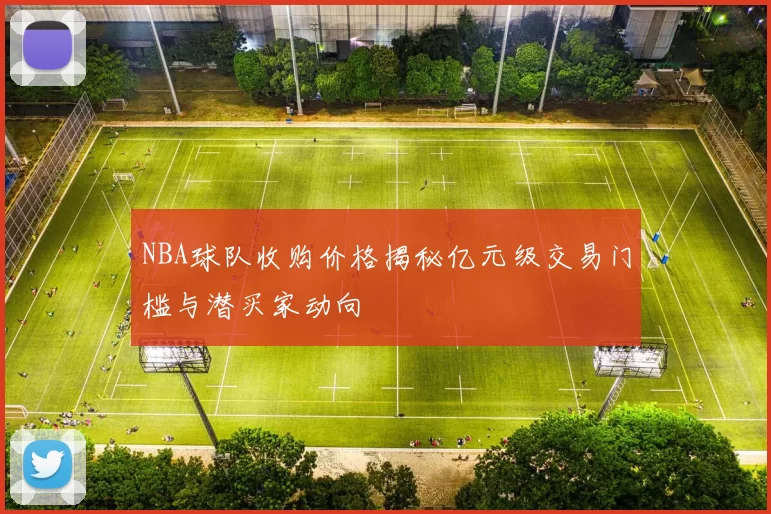 NBA球队收购价格揭秘亿元级交易门槛与潜买家动向
