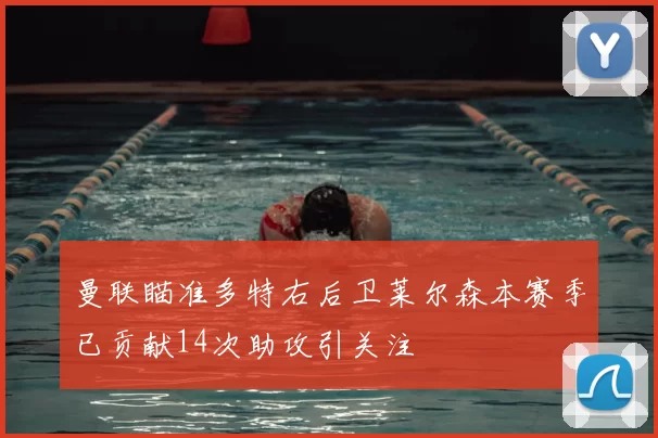 曼联瞄准多特右后卫莱尔森本赛季已贡献14次助攻引关注