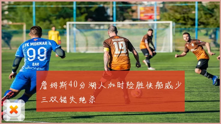 詹姆斯40分湖人加时险胜快船威少三双错失绝杀