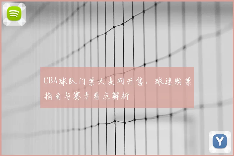 CBA球队门票大麦网开售，球迷购票指南与赛季看点解析