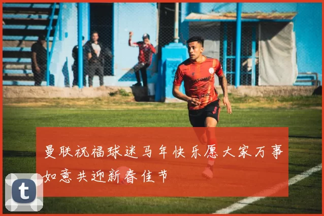 曼联祝福球迷马年快乐愿大家万事如意共迎新春佳节