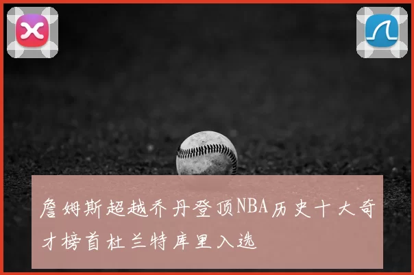 詹姆斯超越乔丹登顶NBA历史十大奇才榜首杜兰特库里入选
