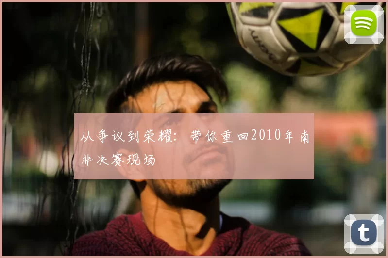 从争议到荣耀：带你重回2010年南非决赛现场