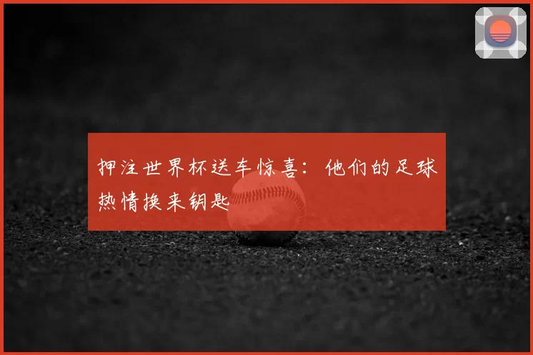押注世界杯送车惊喜:他们的足球热情换来钥匙