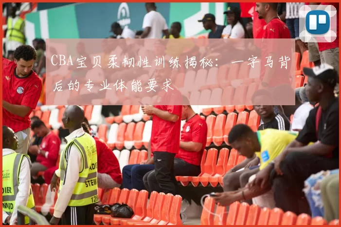 CBA宝贝柔韧性训练揭秘：一字马背后的专业体能要求