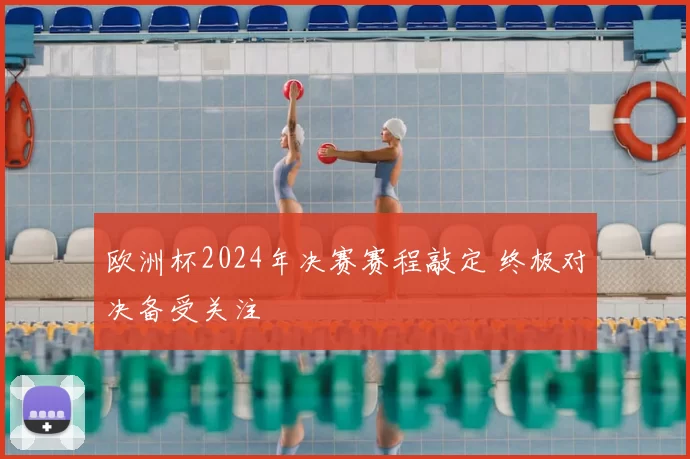 欧洲杯2024年决赛赛程敲定 终极对决备受关注