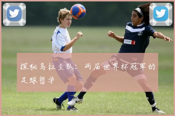 探秘乌拉圭队：两届世界杯冠军的足球哲学