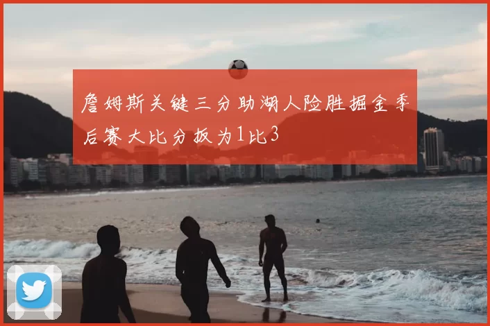 詹姆斯关键三分助湖人险胜掘金季后赛大比分扳为1比3